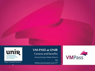 www.vmpass.eu
1 |
VM-PASS at UNIR
Context and benefits
Aurora Carrasco, Marie-AnneLe
Bot
Webinar presentation, June23rdhttp://research.unir.ne
t/
 