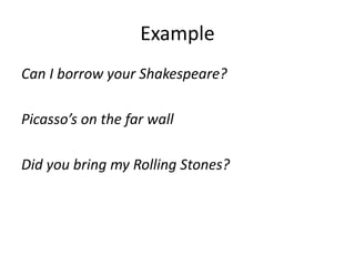Example
Can I borrow your Shakespeare?
Picasso’s on the far wall
Did you bring my Rolling Stones?
 