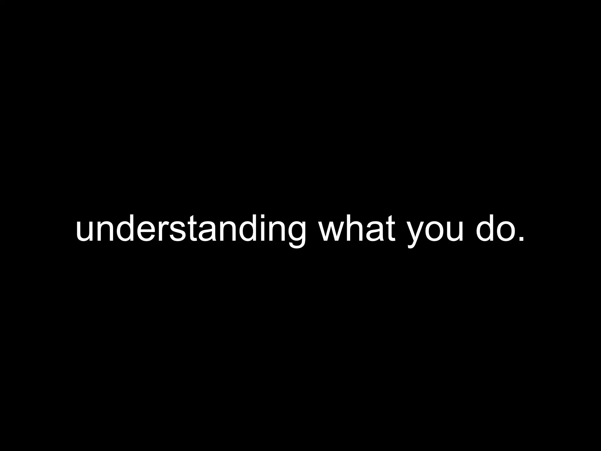 understanding what you do. 