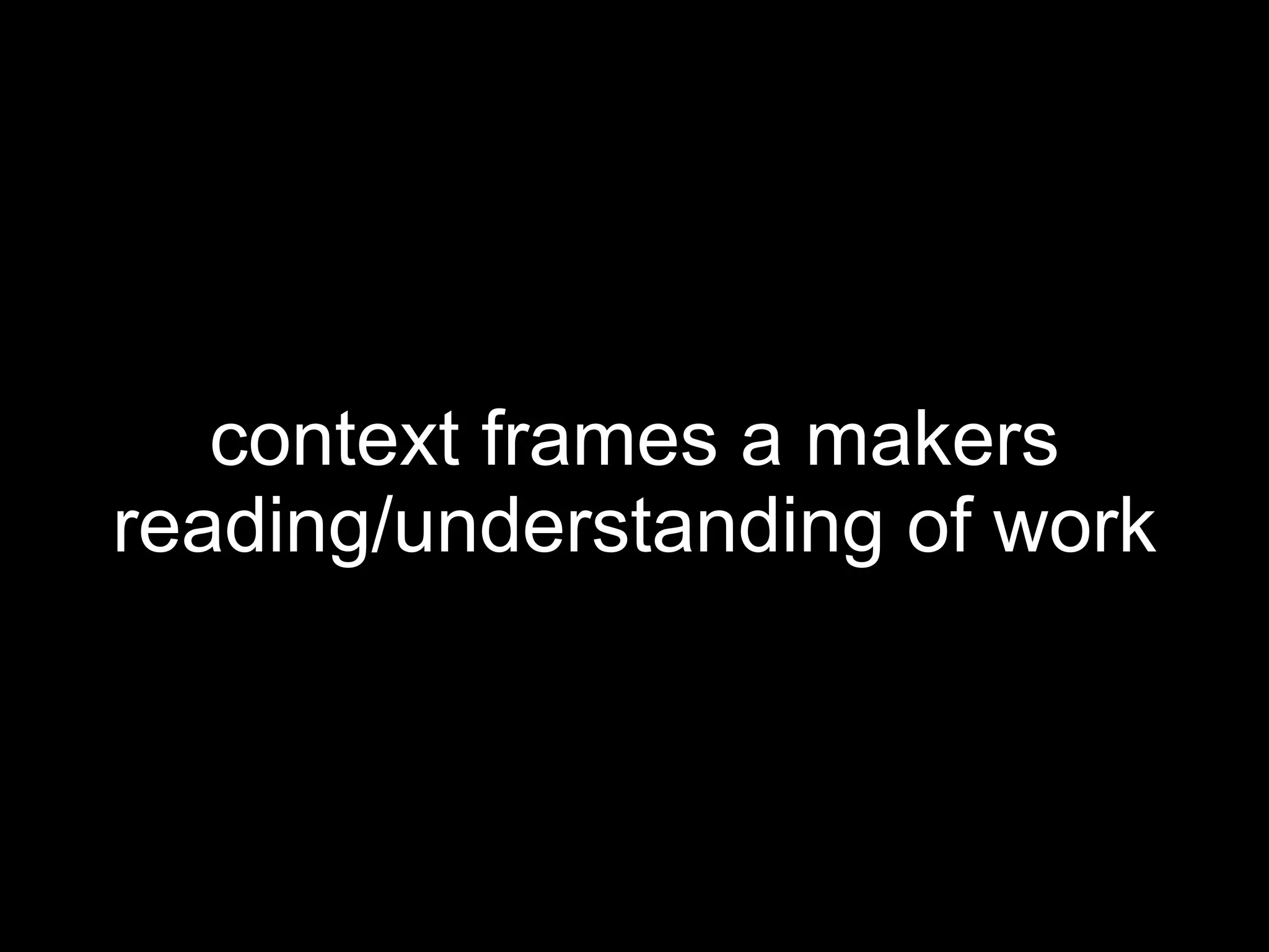 context frames a makers reading/understanding of work 