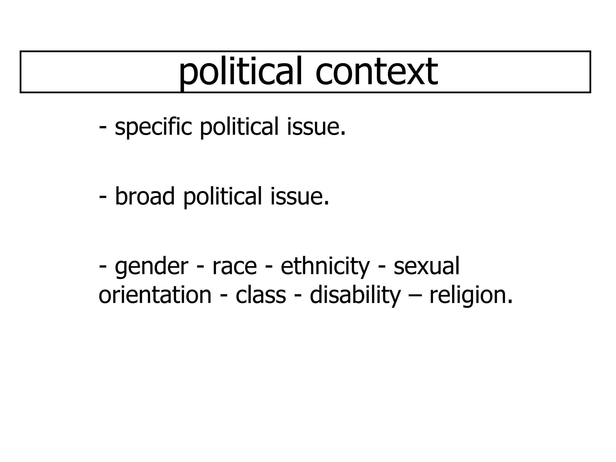 political context - specific political issue. - broad political issue. - gender - race - ethnicity - sexual orientation - class - disability – religion. 