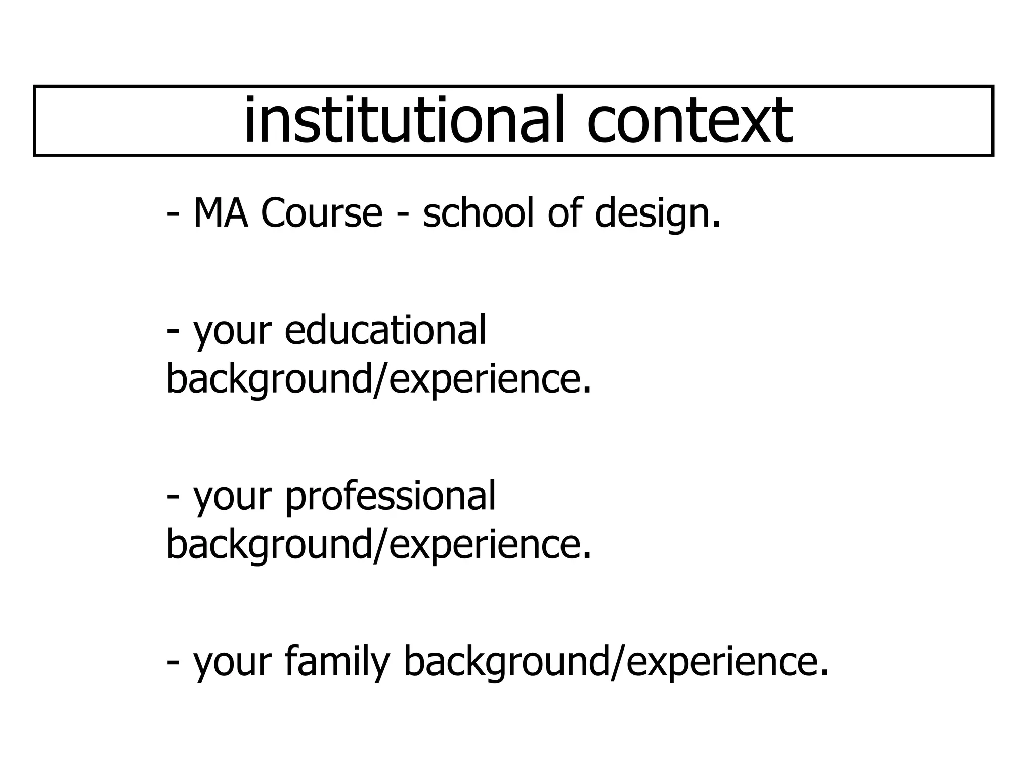 institutional context - MA Course - school of design. - your educational background/experience. - your professional background/experience. - your family background/experience. 
