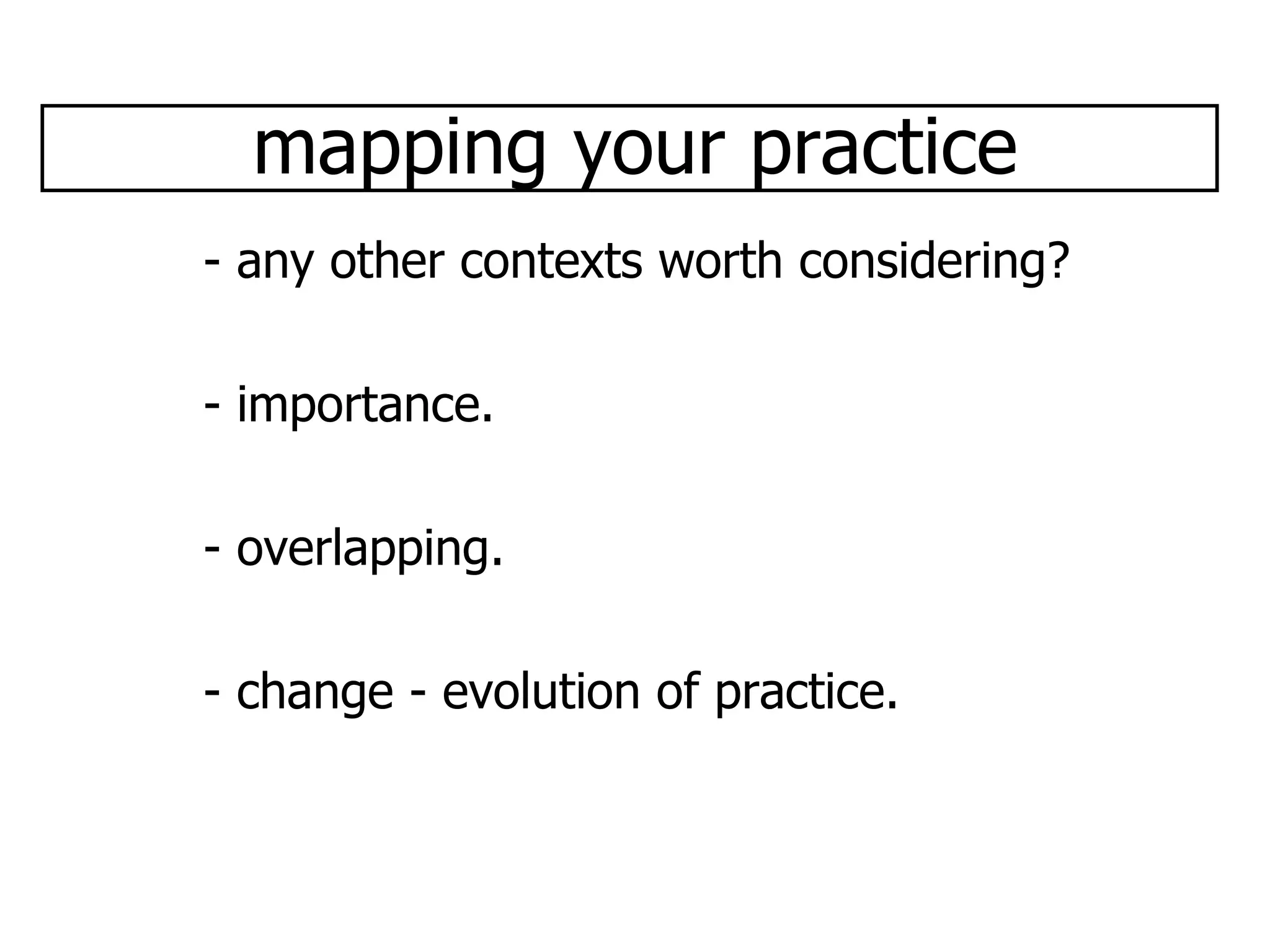 mapping your practice - any other contexts worth considering? - importance. - overlapping. - change - evolution of practice. 