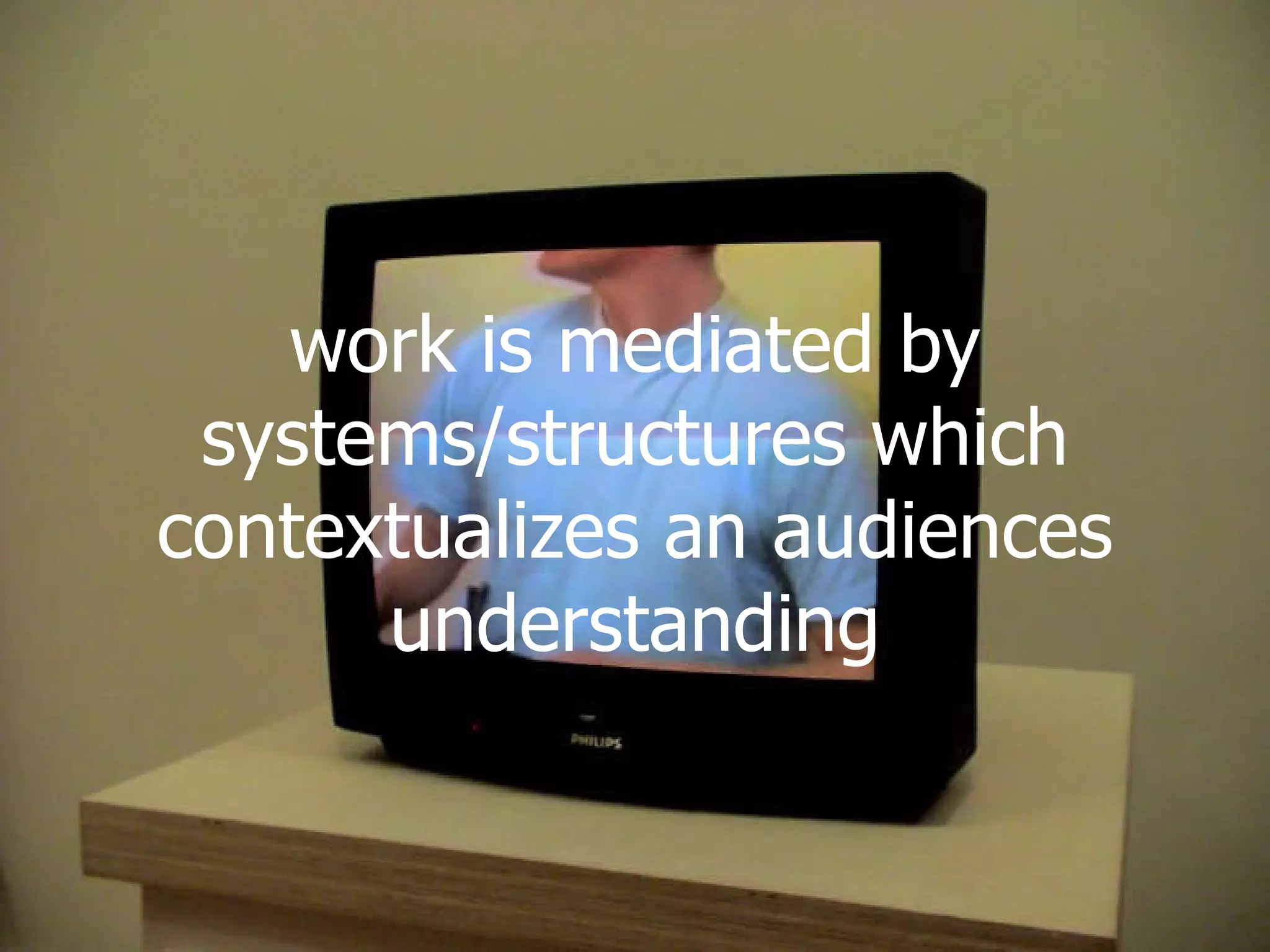 work is mediated by systems/structures which contextualizes an audiences understanding 