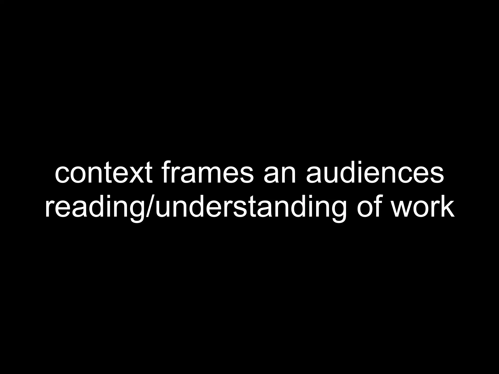 context frames an audiences reading/understanding of work 