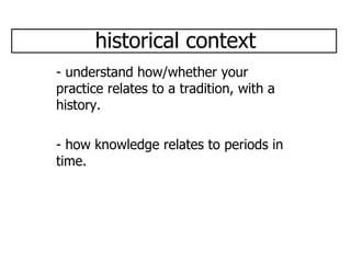 historical context - understand how/whether your practice relates to a tradition, with a history. - how knowledge relates to periods in time.  