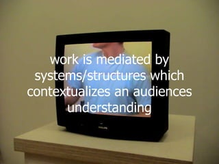 work is mediated by systems/structures which contextualizes an audiences understanding 