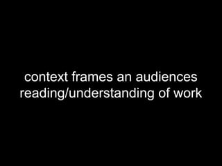 context frames an audiences
reading/understanding of work
 