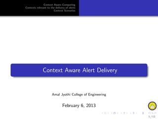 Context Aware Computing
Contexts relevant to the delivery of alerts
                       Context Scenarios




              Context Aware Alert Delivery


                      Amal Jyothi College of Engineering


                               February 6, 2013

                                                           1 / 13
 