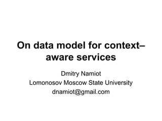 On data model for context–
aware services
Dmitry Namiot
Lomonosov Moscow State University
dnamiot@gmail.com
 