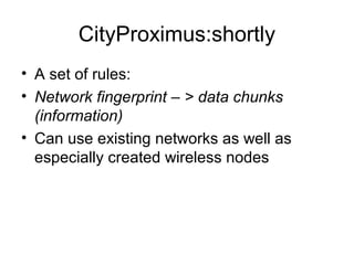 CityProximus:shortly
• A set of rules:
• Network fingerprint – > data chunks
(information)
• Can use existing networks as well as
especially created wireless nodes
 