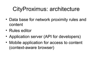 CityProximus: architecture
• Data base for network proximity rules and
content
• Rules editor
• Application server (API for developers)
• Mobile application for access to content
(context-aware browser)
 