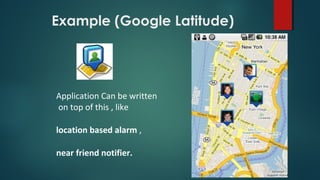 Example (Google Latitude)
Application Can be written
on top of this , like
location based alarm ,
near friend notifier.
 