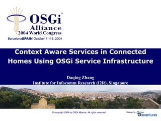 © copyright 2004 by OSGi Alliance All rights reserved.
Context Aware Services in Connected
Homes Using OSGi Service Infrastructure
Daqing Zhang
Institute for Infocomm Research (I2R), Singapore
 