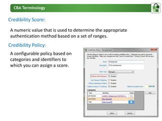 Credibility Score:
A numeric value that is used to determine the appropriate
authentication method based on a set of ranges.
Credibility Policy:
A configurable policy based on
categories and identifiers to
which you can assign a score.
 