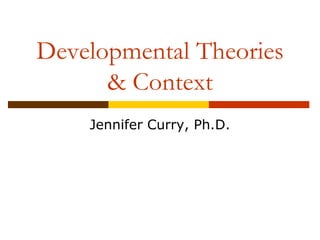 Developmental Theories 
& Context 
Jennifer Curry, Ph.D. 
 