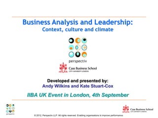 © 2012, Perspectiv LLP. All rights reserved. Enabling organisations to improve performance.
Business Analysis and Leadership:
Context, culture and climate
Developed and presented by:
Andy Wilkins and Kate Stuart-Cox
IIBA UK Event in London, 4th September
 