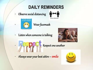 DAILY REMINDERS
• Observe social distancing
• Wear facemask
• Listen whensomeone is talking
• Respect one another
• Alwayswear your best attire – smile
 