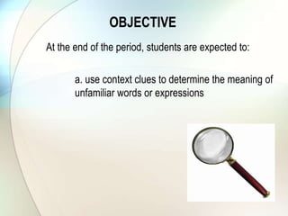 OBJECTIVE
At the end of the period, students are expected to:
a. use context clues to determine the meaning of
unfamiliar words or expressions
 