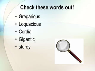 Check these words out!
• Gregarious
• Loquacious
• Cordial
• Gigantic
• sturdy
 