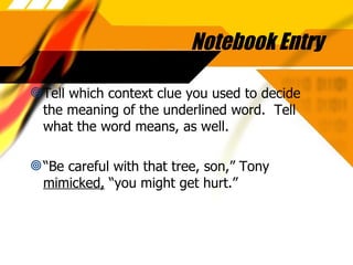 Notebook Entry Tell which context clue you used to decide the meaning of the underlined word.  Tell what the word means, as well. “ Be careful with that tree, son,” Tony  mimicked,  “you might get hurt.” 