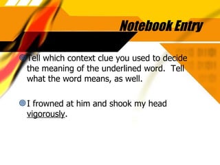 Notebook Entry Tell which context clue you used to decide the meaning of the underlined word.  Tell what the word means, as well. I frowned at him and shook my head  vigorously . 