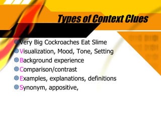 Types of Context Clues Very Big Cockroaches Eat Slime V isualization, Mood, Tone, Setting B ackground experience C omparison/contrast E xamples, explanations, definitions S ynonym, appositive, 