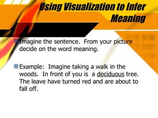 Using Visualization to Infer Meaning Imagine the sentence.  From your picture decide on the word meaning. Example:  Imagine taking a walk in the woods.  In front of you is  a  deciduous  tree.  The leave have turned red and are about to fall off. 