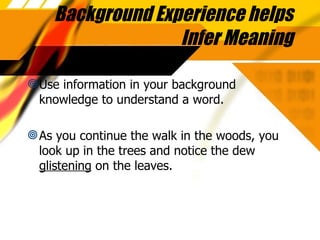 Background Experience helps Infer Meaning Use information in your background knowledge to understand a word. As you continue the walk in the woods, you look up in the trees and notice the dew  glistening  on the leaves. 