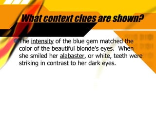 What context clues are shown? The  intensity  of the blue gem matched the color of the beautiful blonde’s eyes.  When she smiled her  alabaster , or white, teeth were striking in contrast to her dark eyes.  