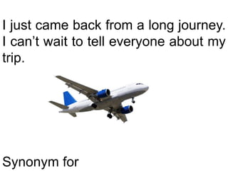 I just came back from a long journey.  I can’t wait to tell everyone about my trip.Synonym for trip?