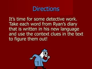 Directions
It’s time for some detective work.
Take each word from Ryan’s diary
that is written in his new language
and use the context clues in the text
to figure them out!
 