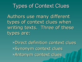 Types of Context Clues
Authors use many different
types of context clues when
writing texts. Three of these
types are:
  Directdefinition context clues
  Synonym context clues

  Antonym context clues
 