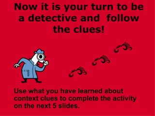 Now it is your turn to be
 a detective and follow
       the clues!




Use what you have learned about
context clues to complete the activity
on the next 5 slides.
 
