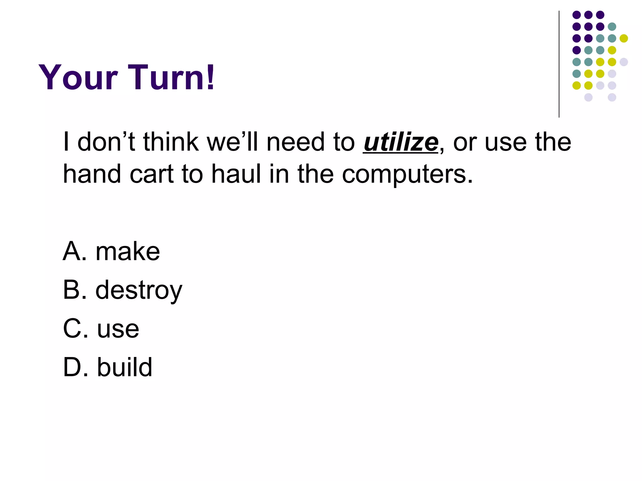 Your Turn! I don’t think we’ll need to  utilize , or use the hand cart to haul in the computers.  A. make B. destroy C. use D. build 