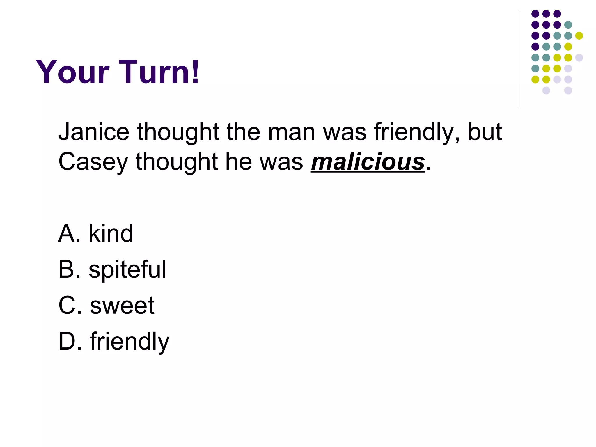 Your Turn! Janice thought the man was friendly, but Casey thought he was  malicious .  A. kind B. spiteful C. sweet D. friendly 