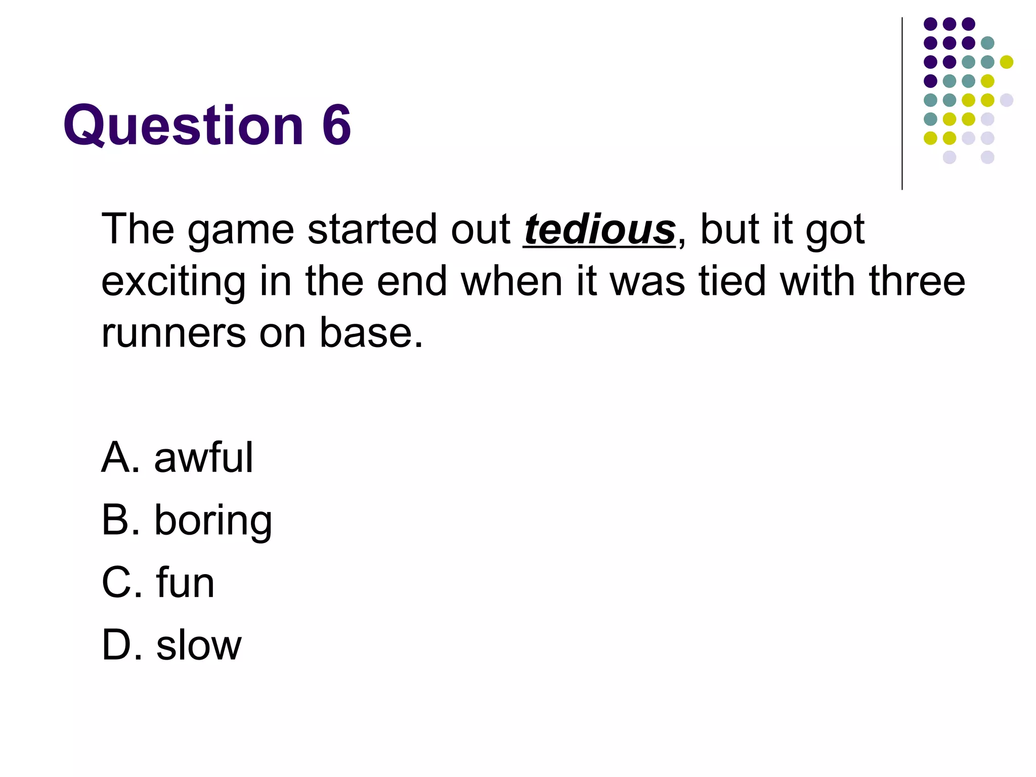 Question 6 The game started out  tedious , but it got exciting in the end when it was tied with three runners on base.  A. awful B. boring C. fun D. slow 