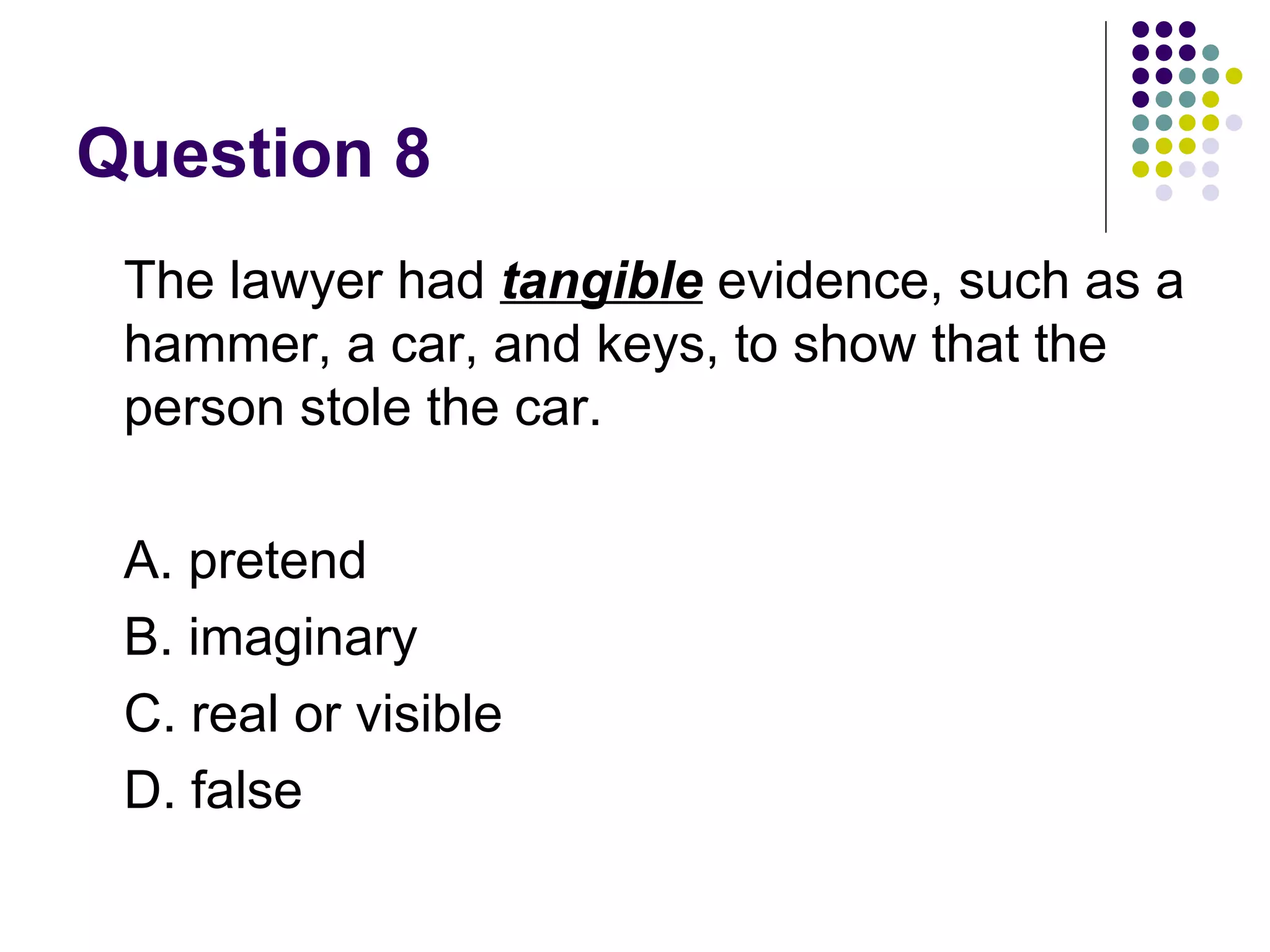 Question 8 The lawyer had  tangible  evidence, such as a hammer, a car, and keys, to show that the person stole the car.  A. pretend B. imaginary C. real or visible D. false 