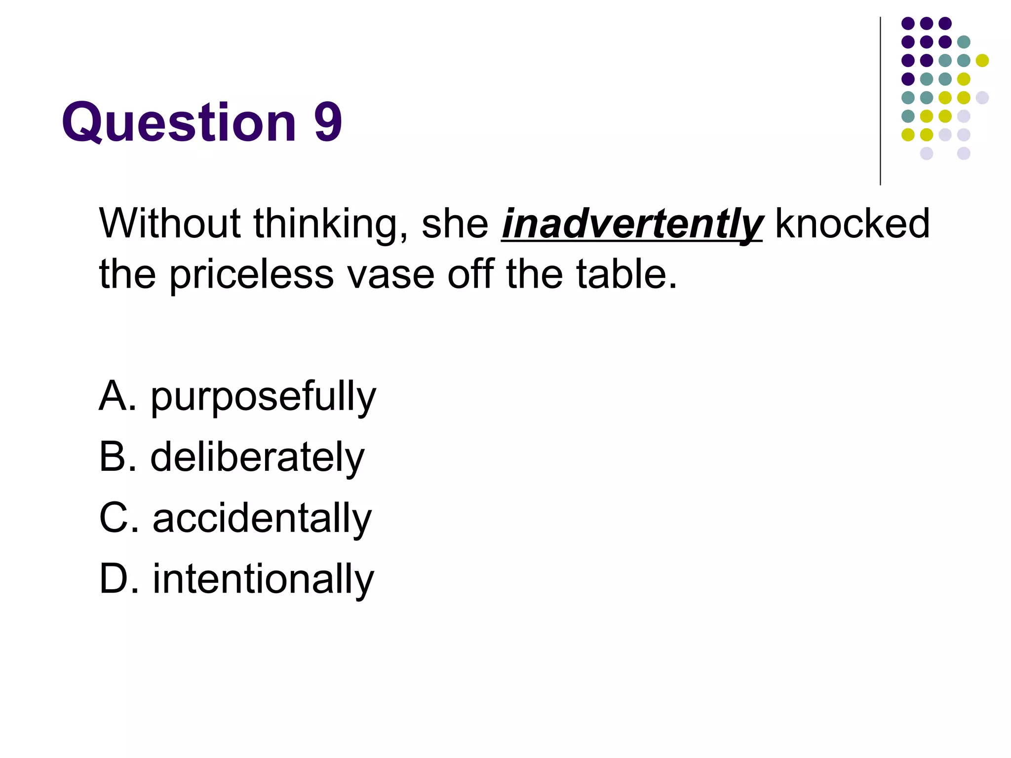 Question 9 Without thinking, she  inadvertently  knocked the priceless vase off the table. A. purposefully B. deliberately C. accidentally D. intentionally 