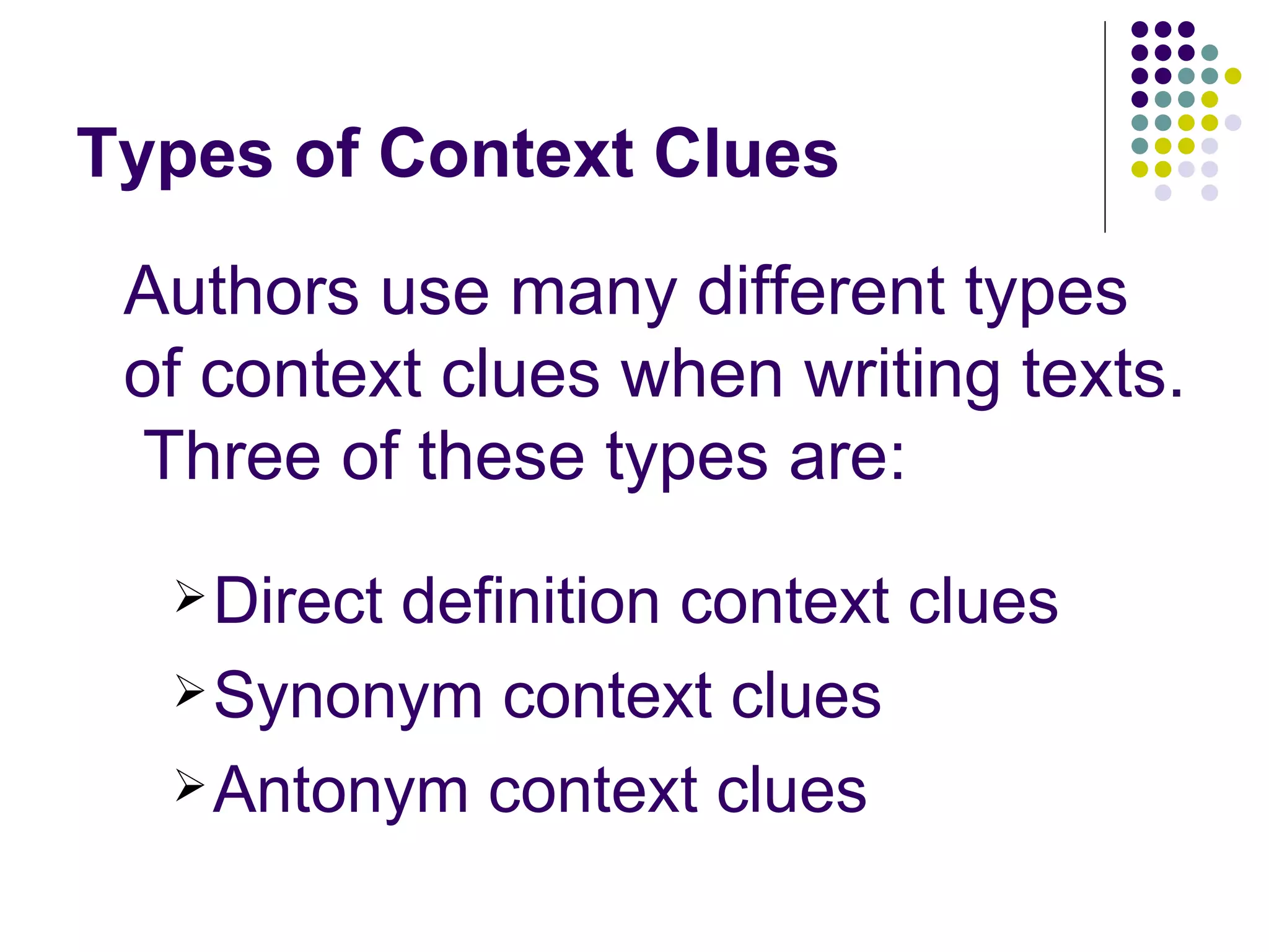 Types of Context Clues Authors use many different types of context clues when writing texts.  Three of these types are: Direct definition context clues Synonym context clues Antonym context clues 