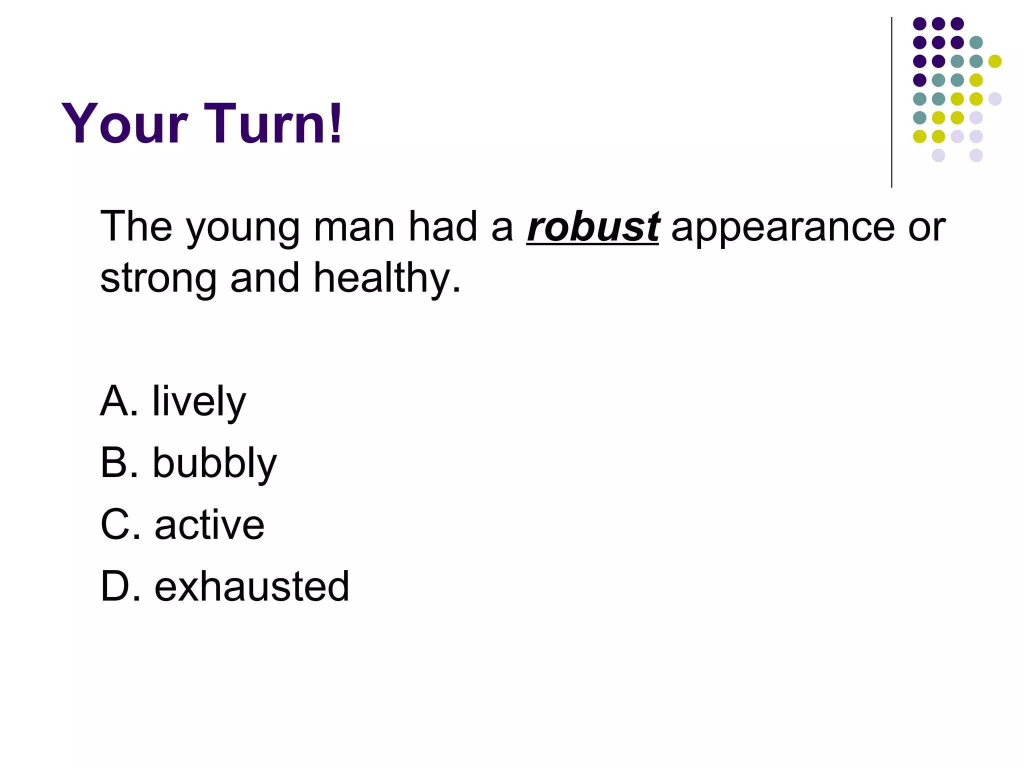 Your Turn! The young man had a  robust  appearance or strong and healthy.  A. lively B. bubbly C. active D. exhausted 