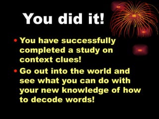 You did it! You have successfully completed a study on context clues! Go out into the world and see what you can do with your new knowledge of how to decode words! 