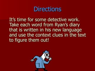 Directions It’s time for some detective work.  Take each word from Ryan’s diary that is written in his new language and use the context clues in the text to figure them out! 
