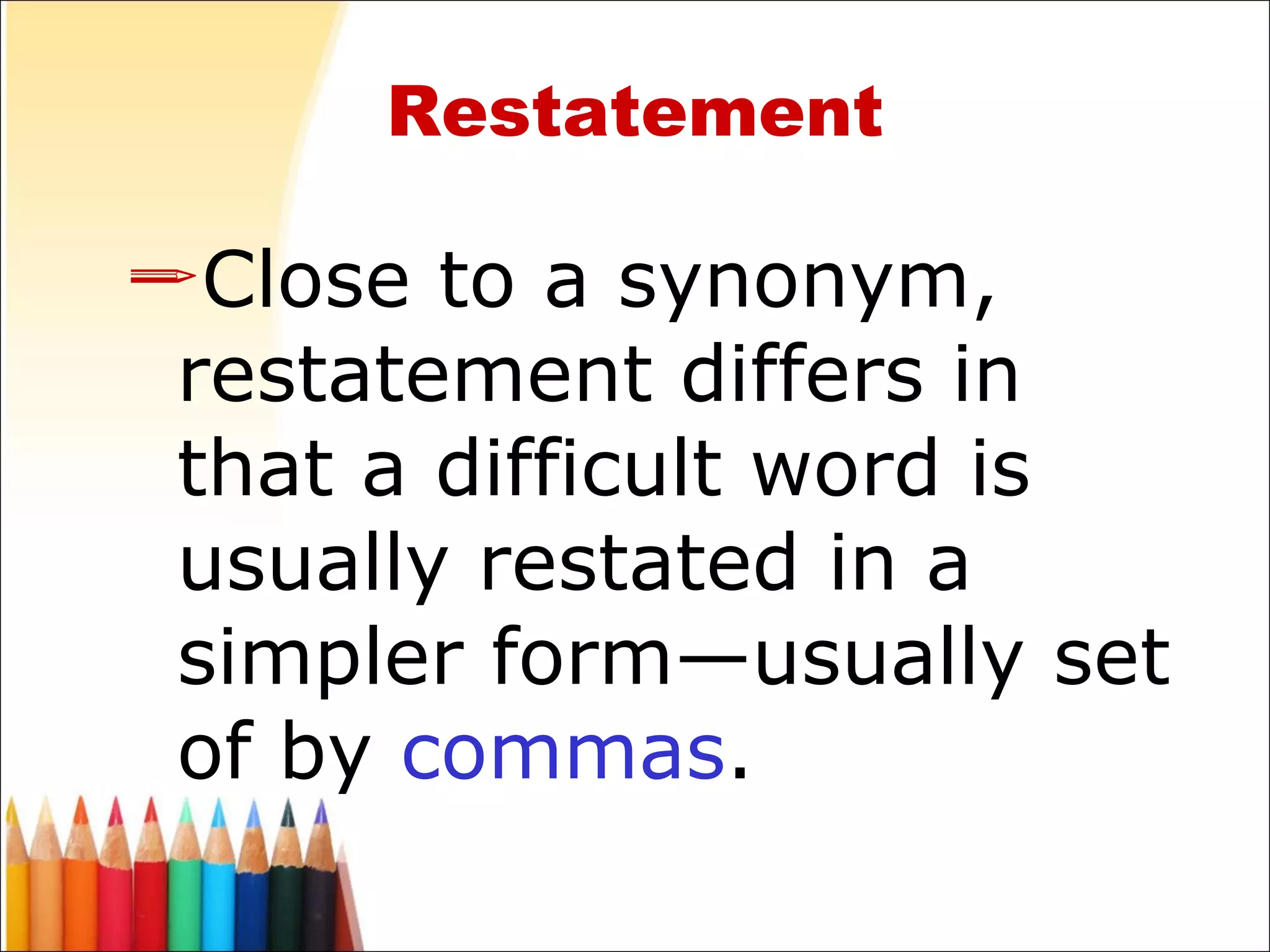 Restatement Close to a synonym, restatement differs in that a difficult word is usually restated in a simpler form—usually set of by  commas . 