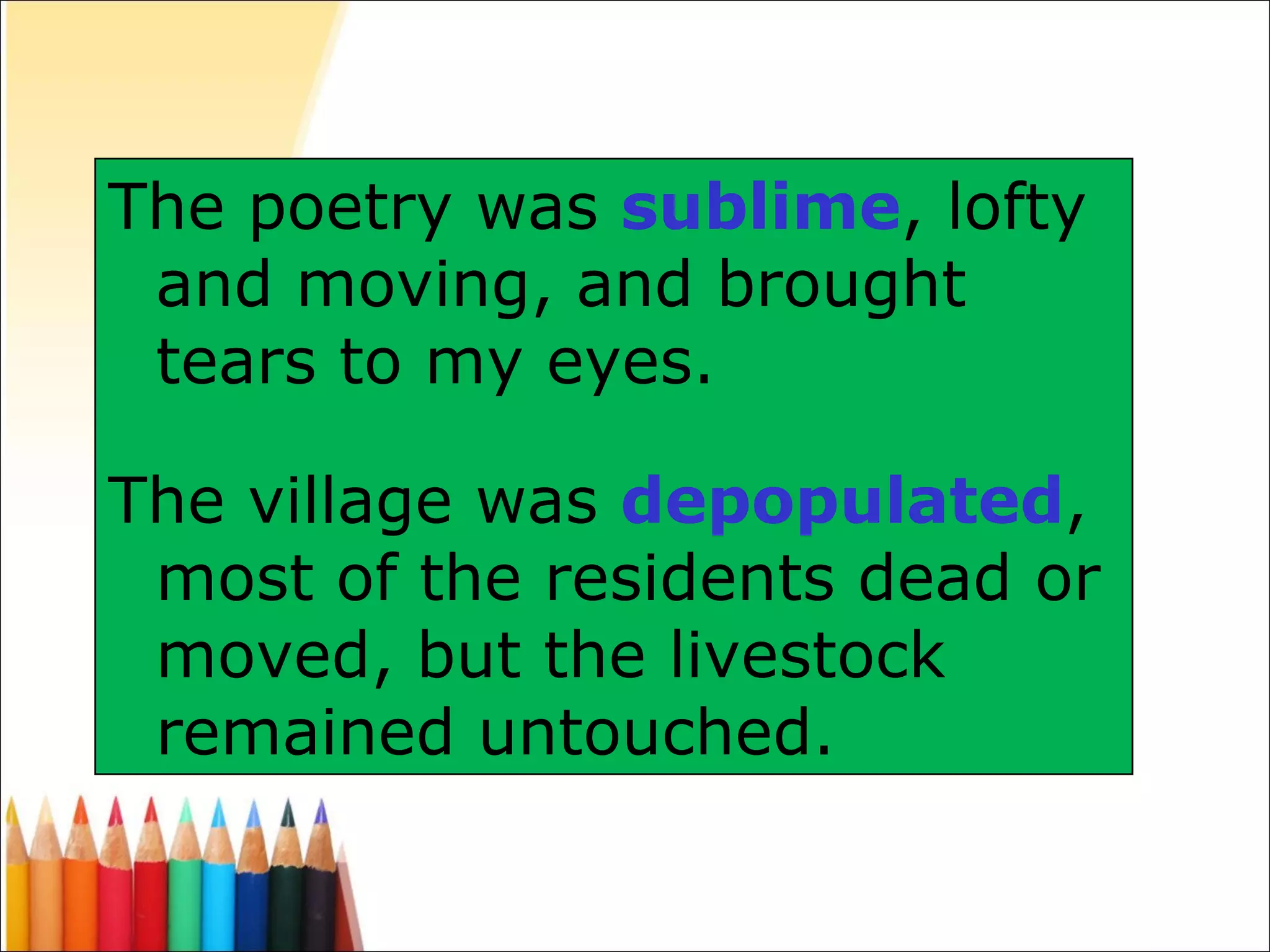 The poetry was  sublime , lofty and moving, and brought tears to my eyes. The village was  depopulated , most of the residents dead or moved, but the livestock remained untouched. 