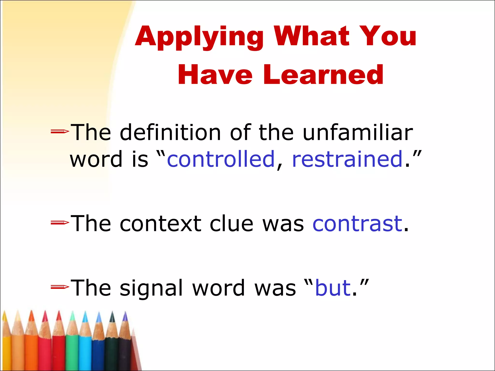 The definition of the unfamiliar word is “ controlled ,  restrained .” The context clue was  contrast . The signal word was “ but .” Applying What You  Have Learned 