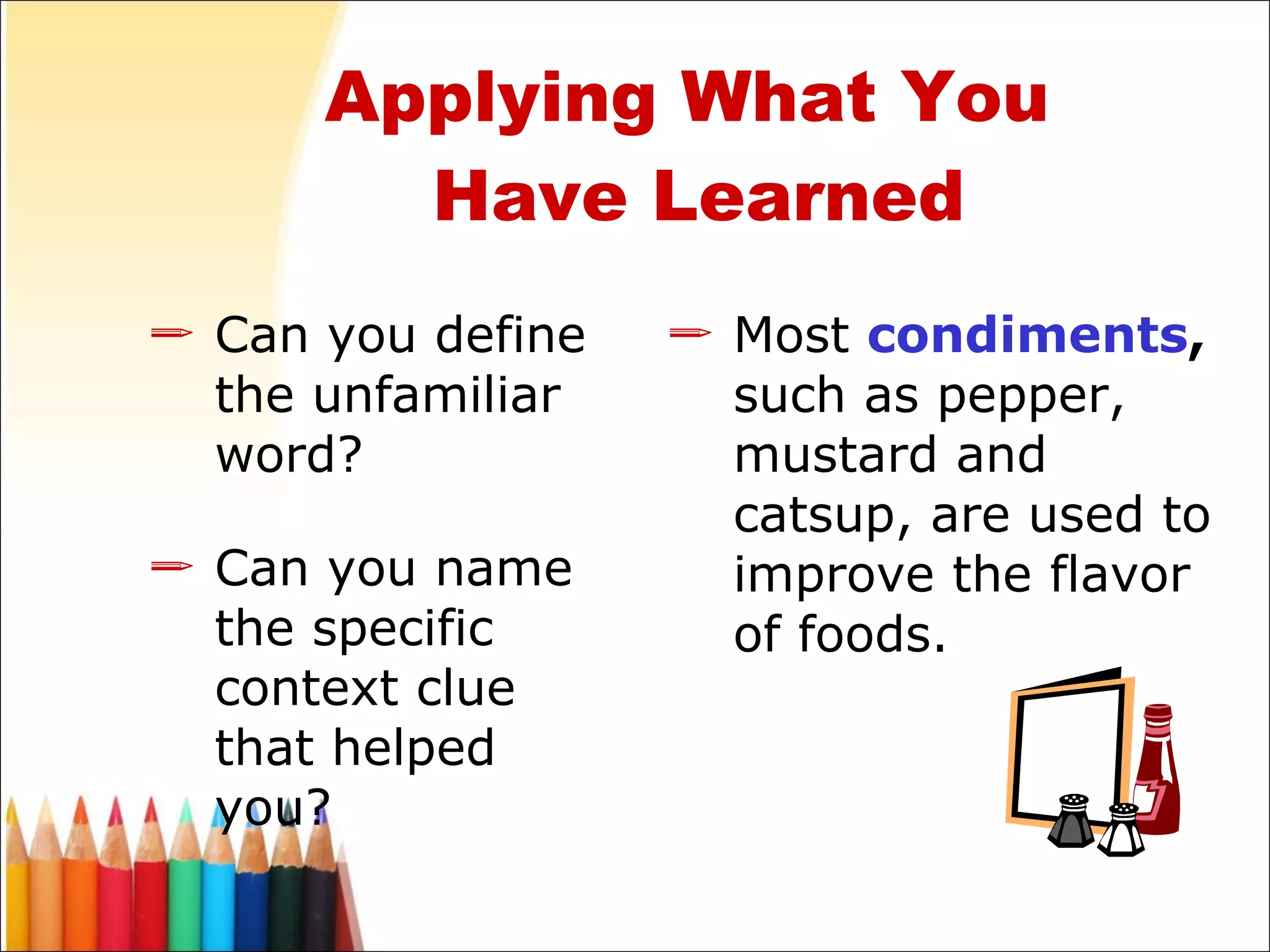 Applying What You  Have Learned Most  condiments ,  such as pepper, mustard and catsup, are used to improve the flavor of foods. Can you define the unfamiliar word? Can you name the specific context clue that helped you? 