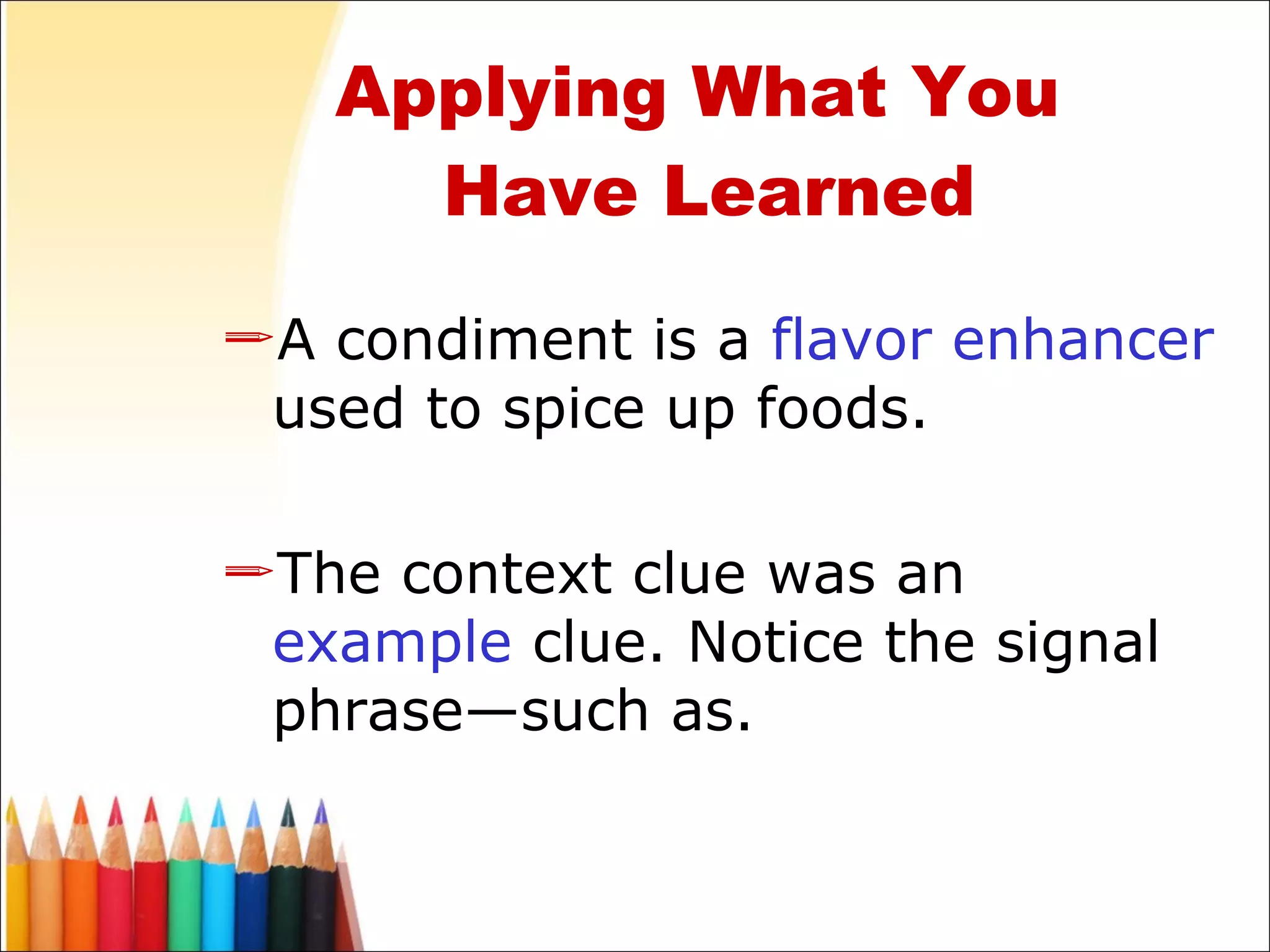 A condiment is a  flavor enhancer  used to spice up foods. The context clue was an  example  clue. Notice the signal phrase—such as. Applying What You  Have Learned 