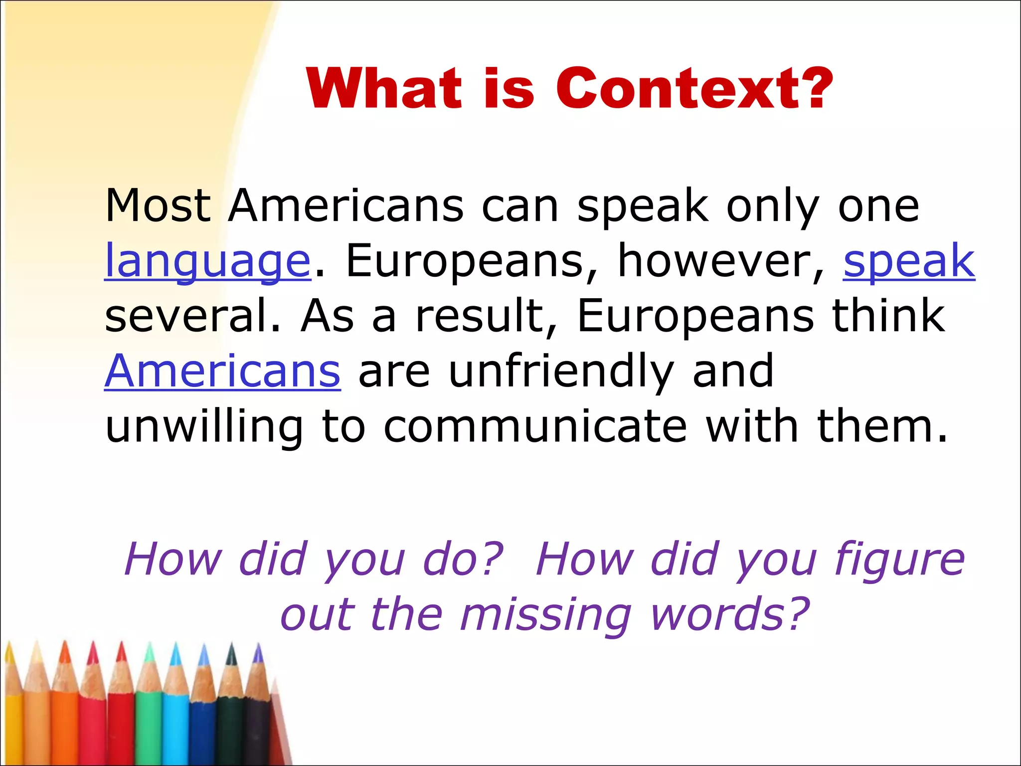 What is Context? Most Americans can speak only one  language . Europeans, however,  speak  several. As a result, Europeans think  Americans  are unfriendly and unwilling to communicate with them. How did you do?  How did you figure out the missing words? 
