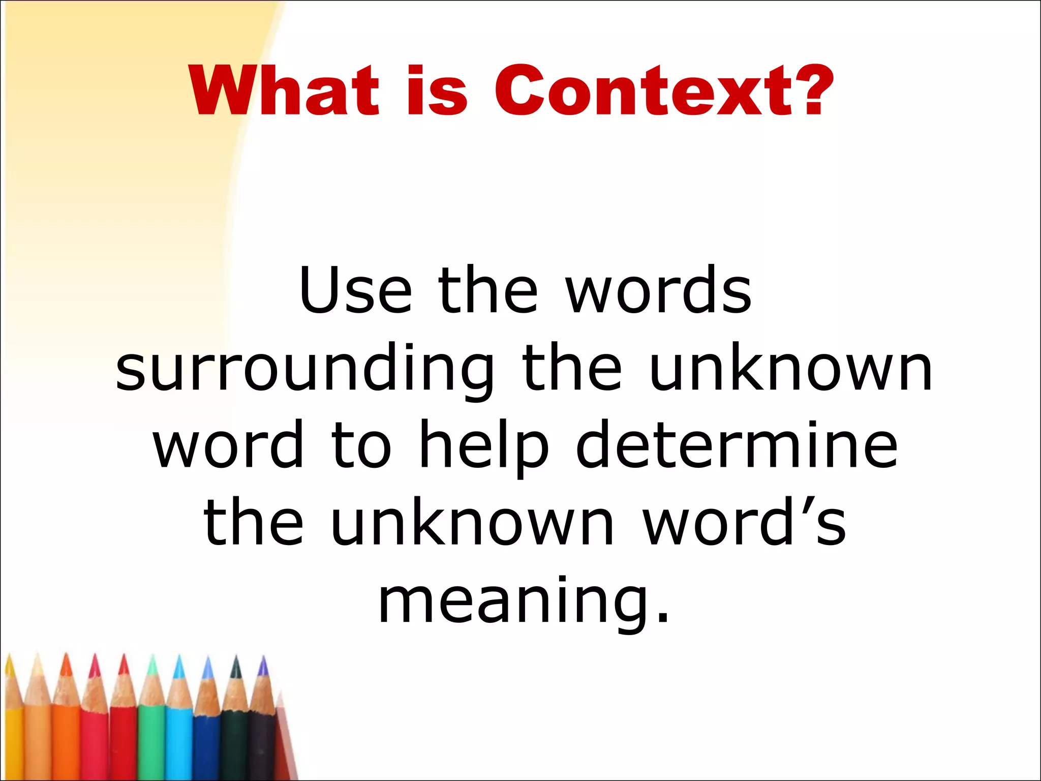 What is Context? Use the words surrounding the unknown word to help determine the unknown word’s meaning. 